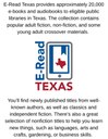 E-Read Texas provides approximately 20,000 e-books and audiobooks to eligible public libraries in Texas. The collection contains popular adult fiction, non-fiction, and some young adult crossover .jpg