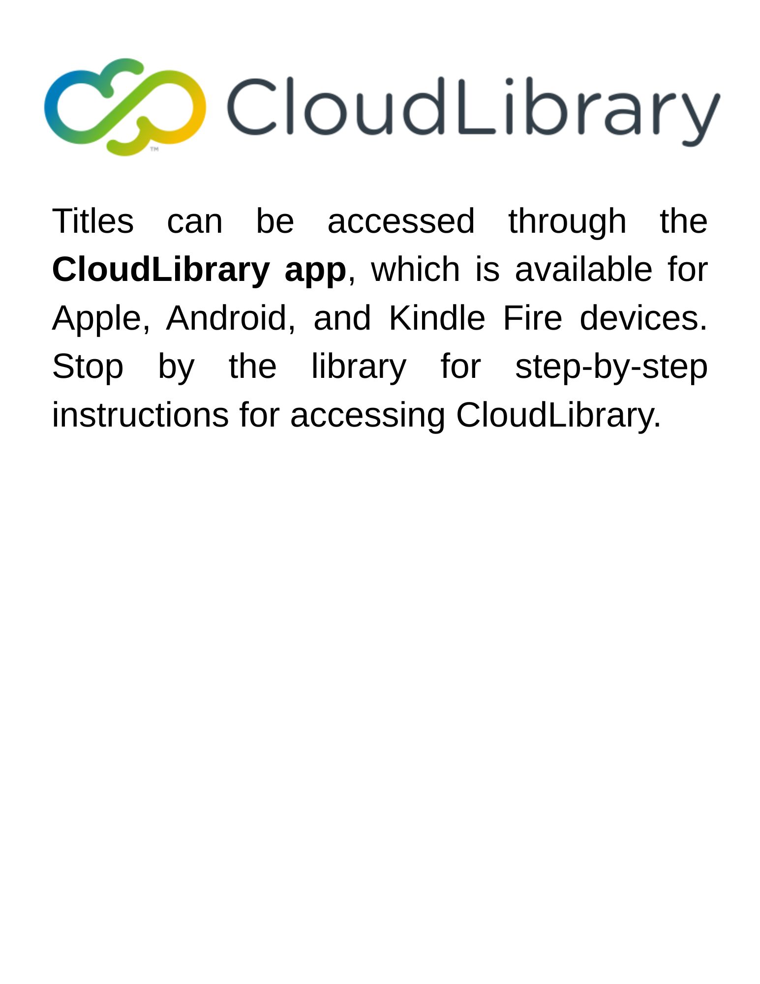 Titles can be accessed through the CloudLibrary app, which is available for Apple, Android, and Kindle Fire devices. Stop by the library for step-by-step instructions for accessing CloudLibrary. (1).jpg