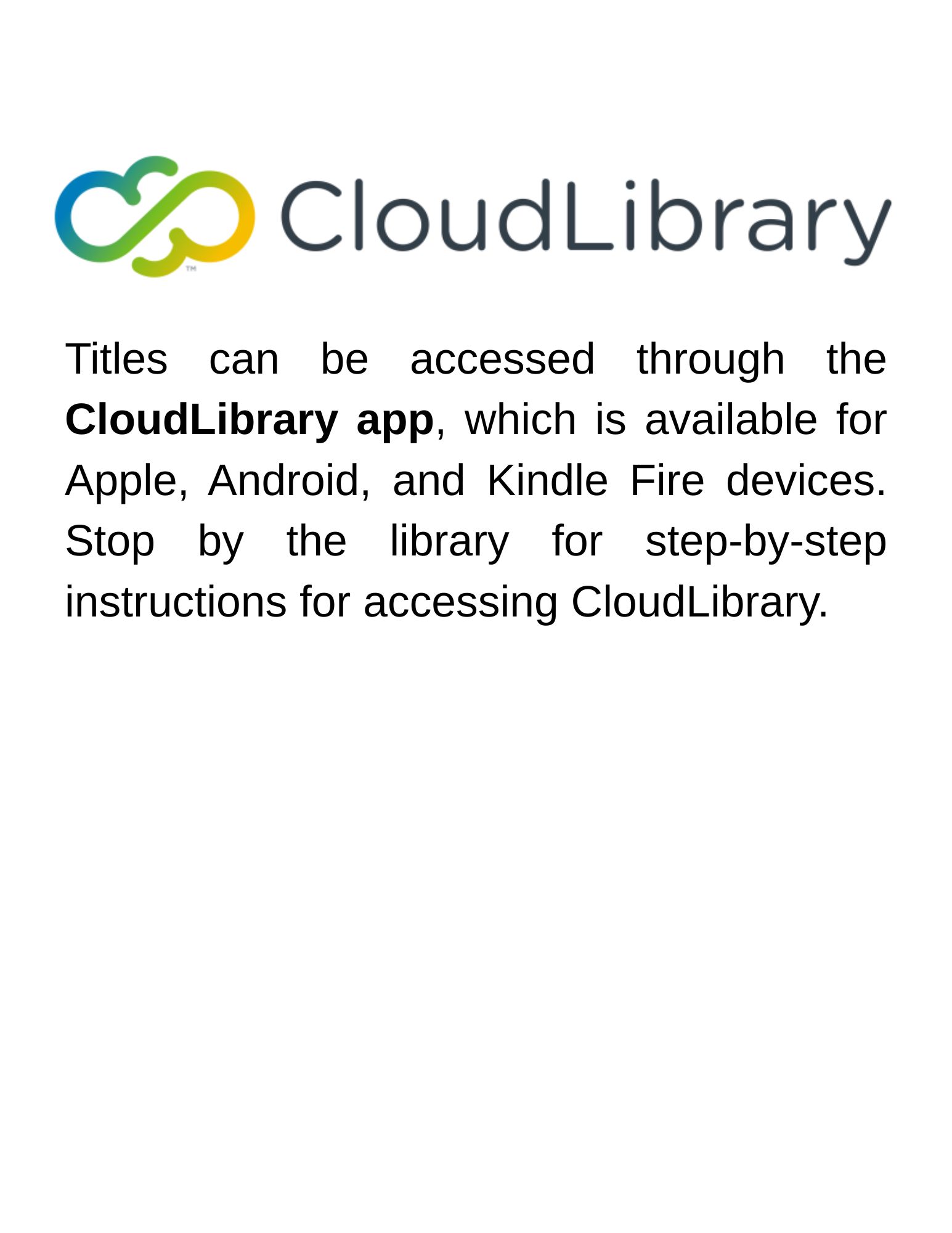 Titles can be accessed through the CloudLibrary app, which is available for Apple, Android, and Kindle Fire devices. Stop by the library for step-by-step instructions for accessing CloudLibrary..jpg